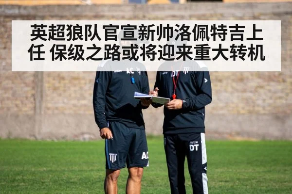 英超狼队官宣新帅洛佩特吉上任 保级之路或将迎来重大转机