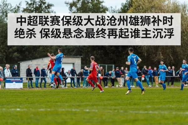 中超联赛保级大战沧州雄狮补时绝杀 保级悬念最终再起谁主沉浮