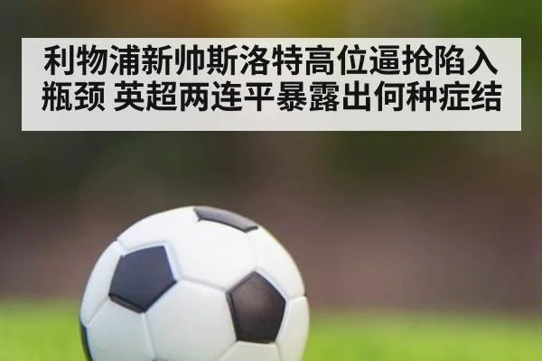 利物浦新帅斯洛特高位逼抢陷入瓶颈 英超两连平暴露出何种症结